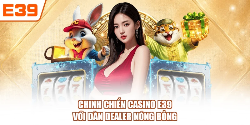 Chinh chiến casino E39 với dàn dealer nóng bỏng
