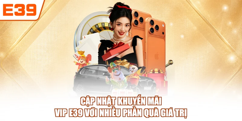 Cập nhật khuyến mãi VIP E39 với nhiều phần quà giá trị