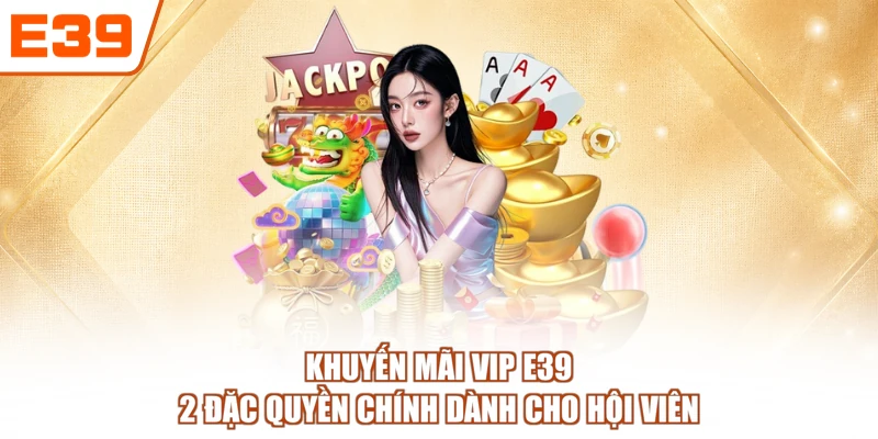 Khuyến Mãi VIP E39 - 2 Đặc Quyền Chính Dành Cho Hội Viên