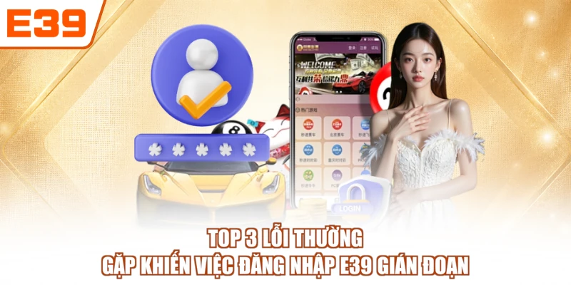 Top 3 lỗi thường gặp khiến việc đăng nhập E39 gián đoạn